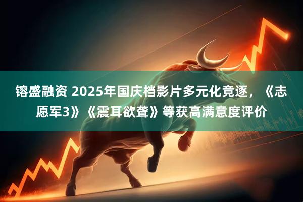 镕盛融资 2025年国庆档影片多元化竞逐，《志愿军3》《震耳欲聋》等获高满意度评价