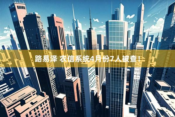 路易泽 农信系统4月份7人被查！