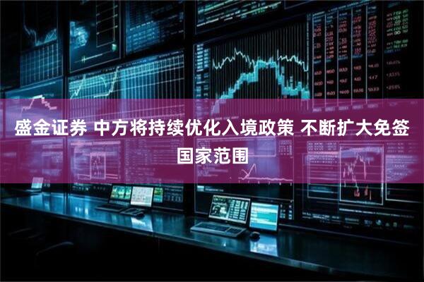 盛金证券 中方将持续优化入境政策 不断扩大免签国家范围