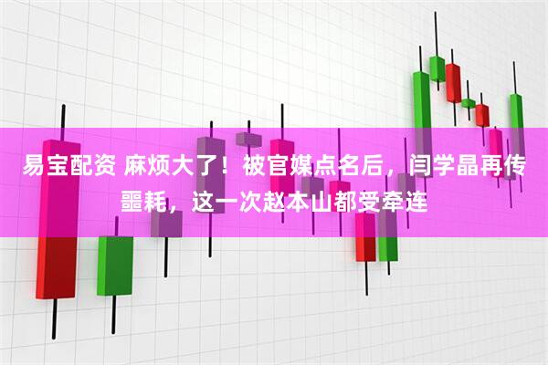 易宝配资 麻烦大了!被官媒点名后,闫学晶再传噩耗,这一次赵本山都受牵连