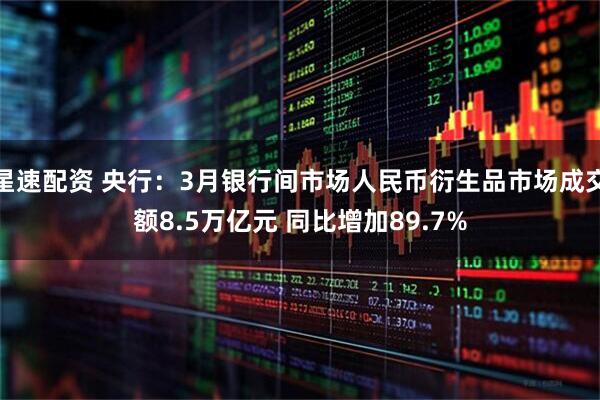 星速配资 央行：3月银行间市场人民币衍生品市场成交额8.5万亿元 同比增加89.7%
