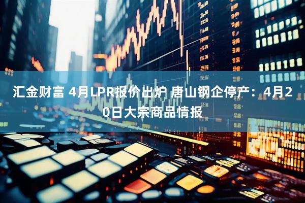 汇金财富 4月LPR报价出炉 唐山钢企停产：4月20日大宗商品情报