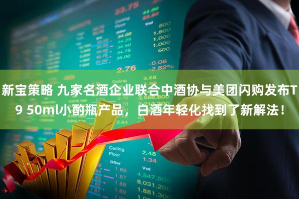 新宝策略 九家名酒企业联合中酒协与美团闪购发布T9 50ml小酌瓶产品，白酒年轻化找到了新解法！