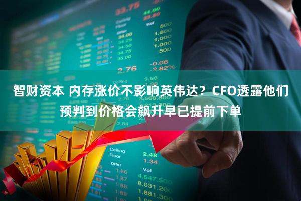 智财资本 内存涨价不影响英伟达？CFO透露他们预判到价格会飙升早已提前下单