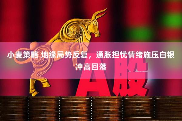 小麦策略 地缘局势反复,通胀担忧情绪施压白银冲高回落